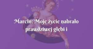 marcin: moje życie nabrało prawdziwej głębi i sensu