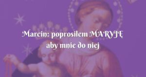 marcin: poprosiłem maryjĘ aby mnie do niej doprowadziła