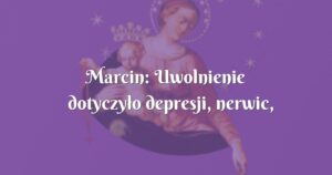 marcin: uwolnienie dotyczyło depresji, nerwic, lęków, grzechu, kłamstw