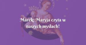 marek: maryja czyta w naszych myślach!