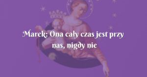 marek: ona cały czas jest przy nas, nigdy nie zacznij wątpić…