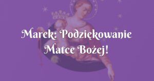 marek: podziękowanie matce bożej!