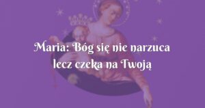 maria: bóg się nie narzuca lecz czeka na twoją decyzję