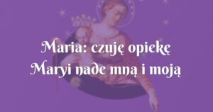 maria: czuję opiekę maryi nade mną i moją rodziną