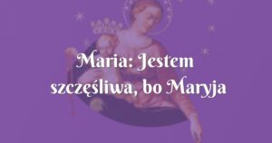 maria: jestem szczęśliwa, bo maryja wysłuchała mnie w bardzo dręczącym problemie