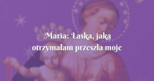 maria: Łaska, jaką otrzymałam przeszła moje oczekiwania