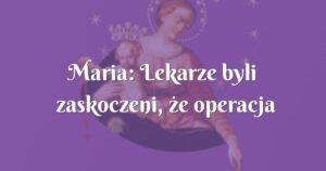 maria: lekarze byli zaskoczeni, że operacja przebiegała bez komplikacji