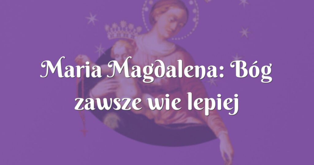 maria magdalena: bóg zawsze wie lepiej