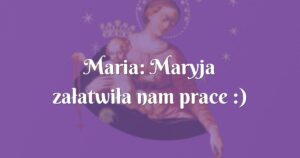 maria: maryja załatwiła nam prace :)