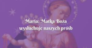 maria: matka boża wysłuchuje naszych próśb