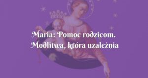 maria: pomoc rodzicom. modlitwa, która uzależnia