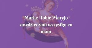 maria: tobie maryjo zawdzięczam wszystko co mam