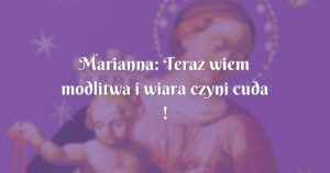 marianna: teraz wiem modlitwa i wiara czyni cuda !