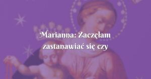 marianna: zaczęłam zastanawiać się czy naprawdę jestem dobrą chrześcijanką?