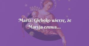 marta: głęboko wierzę, że maryja czuwa...