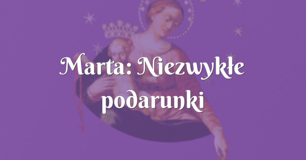 marta: niezwykłe podarunki