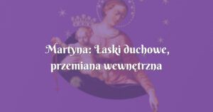 martyna: Łaski duchowe, przemiana wewnętrzna