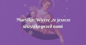 maryjka: wierzę ,że jeszcze wszystko przed nami