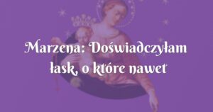 marzena: doświadczyłam łask, o które nawet nie prosiłam :)