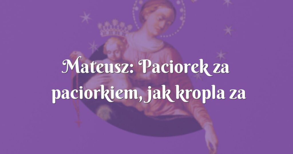 mateusz: paciorek za paciorkiem, jak kropla za kroplą, drążymy nasze kamienne serca