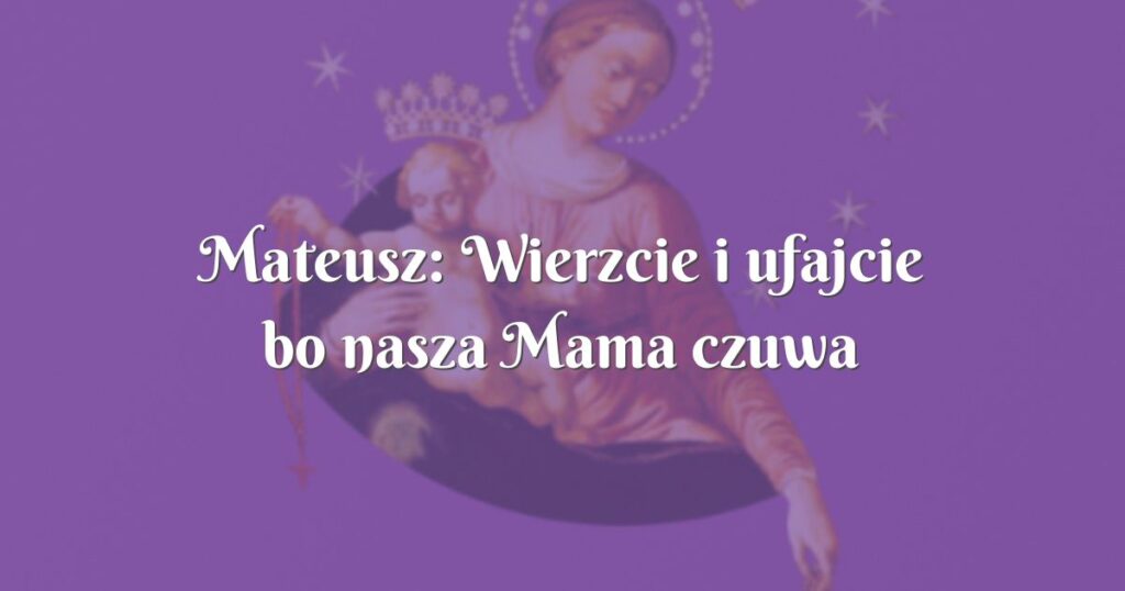 mateusz: wierzcie i ufajcie bo nasza mama czuwa