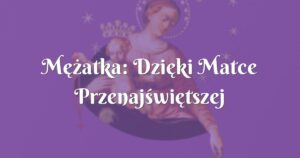 mężatka: dzięki matce przenajświętszej spełniło się największe pragnienie moje i męża