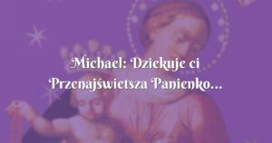 michael: dziekuje ci przenajświetsza panienko...