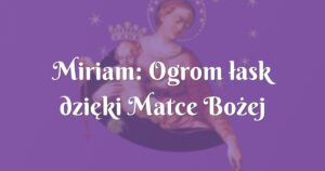 miriam: ogrom łask dzięki matce bożej