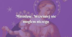 mirosław: wcześniej nie mogłem niczego znaleźć przez 3 miesiące