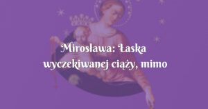 mirosława: Łaska wyczekiwanej ciąży, mimo wcześniejszych trudności