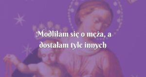 modliłam się o męża, a dostałam tyle innych łask...