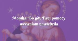 monika: bo gdy twej pomocy wezwałam nawiedziła mnie Łaska boża