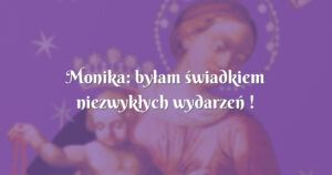 monika: byłam świadkiem niezwykłych wydarzeń !