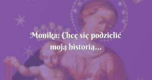 monika: chcę się podzielić moją historią...