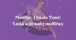 monika: chwała panu! Łaska wytrwałej modlitwy wciąż spływa na nas.