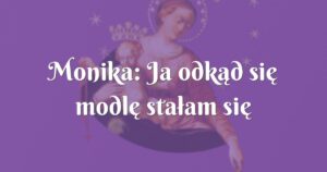 monika: ja odkąd się modlę stałam się spokojniejsza