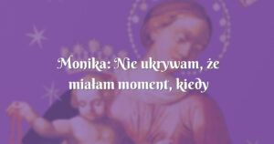 monika: nie ukrywam, że miałam moment, kiedy zdenerwowałam się na maryję i pana boga!