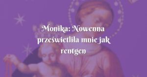 monika: nowenna prześwietliła mnie jak rentgen