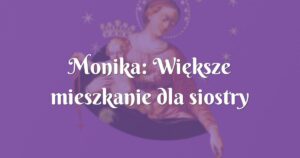 monika: większe mieszkanie dla siostry