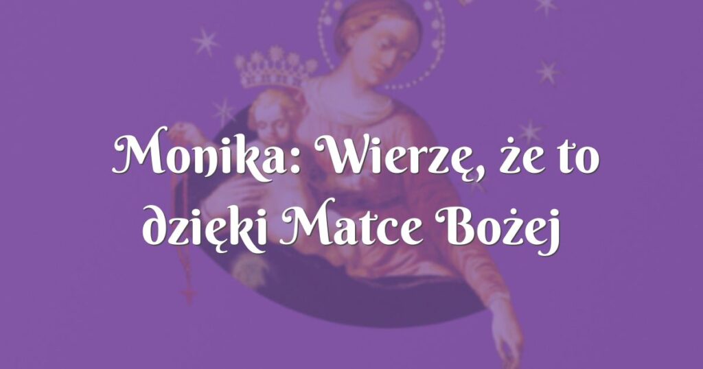 monika: wierzę, że to dzięki matce bożej