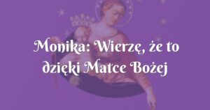 monika: wierzę, że to dzięki matce bożej