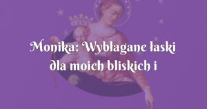 monika: wybłagane łaski dla moich bliskich i siebie samej