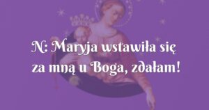 n: maryja wstawiła się za mną u boga, zdałam!