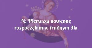 n: pierwszą nowennę rozpoczęłam w trudnym dla siebie okresie,