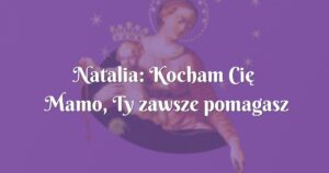 natalia: kocham cię mamo, ty zawsze pomagasz