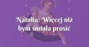 natalia: więcej niż bym śmiała prosić