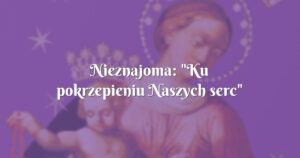 nieznajoma: "ku pokrzepieniu naszych serc"