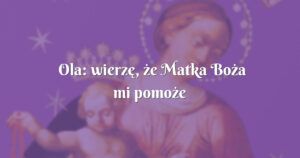 ola: wierzę, że matka boża mi pomoże