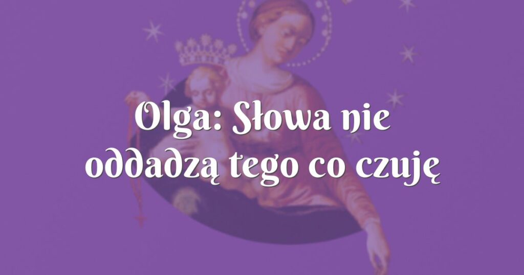 olga: słowa nie oddadzą tego co czuję