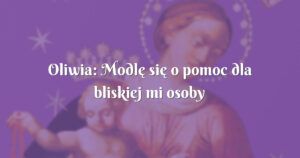 oliwia: modlę się o pomoc dla bliskiej mi osoby